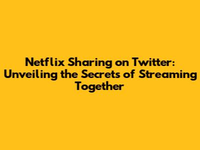 Netflix Sharing on Twitter: Unveiling the Secrets of Streaming Together