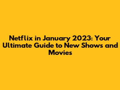 Netflix in January 2023: Your Ultimate Guide to New Shows and Movies