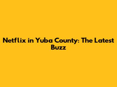 Netflix in Yuba County: The Latest Buzz