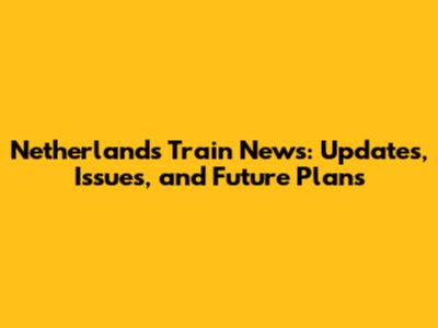 Netherlands Train News: Updates, Issues, and Future Plans