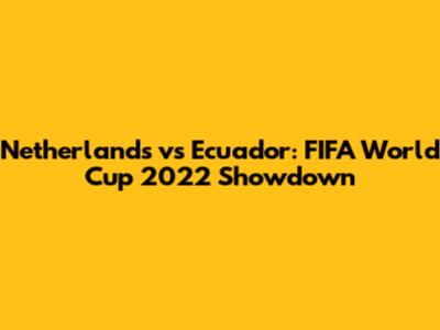 Netherlands vs Ecuador: FIFA World Cup 2022 Showdown