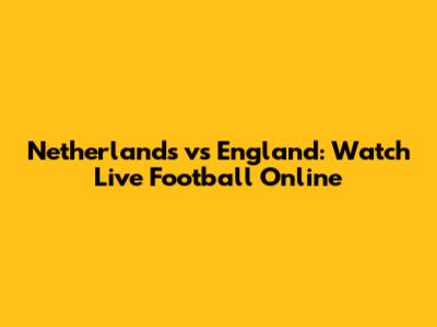 Netherlands vs England: Watch Live Football Online