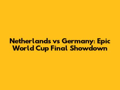 Netherlands vs Germany: Epic World Cup Final Showdown