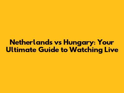 Netherlands vs Hungary: Your Ultimate Guide to Watching Live