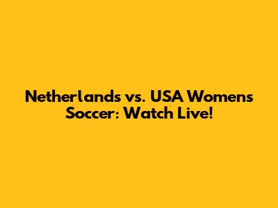 Netherlands vs. USA Women's Soccer: Watch Live!