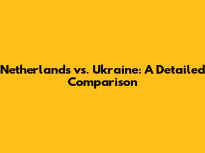 Netherlands vs. Ukraine: A Detailed Comparison