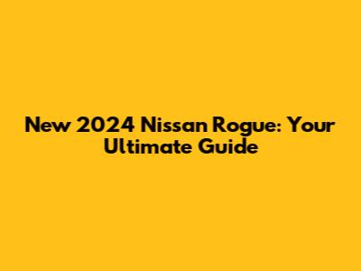 New 2024 Nissan Rogue: Your Ultimate Guide