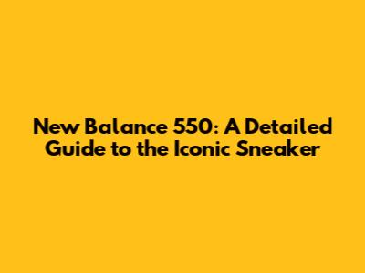 New Balance 550: A Detailed Guide to the Iconic Sneaker