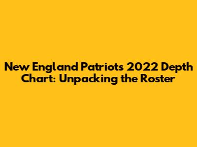 New England Patriots 2022 Depth Chart: Unpacking the Roster