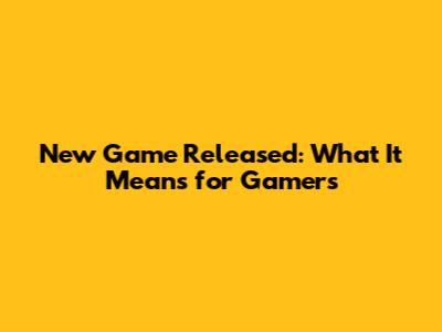 New Game Released: What It Means for Gamers