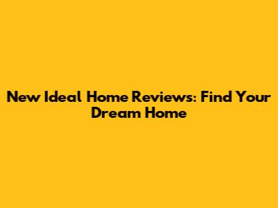 New Ideal Home Reviews: Find Your Dream Home