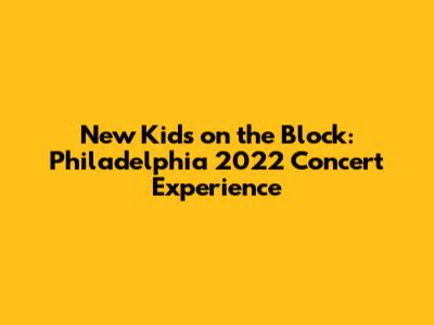 New Kids on the Block: Philadelphia 2022 Concert Experience