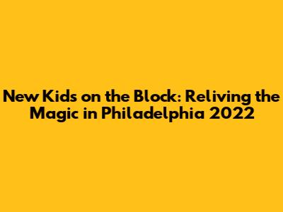 New Kids on the Block: Reliving the Magic in Philadelphia 2022