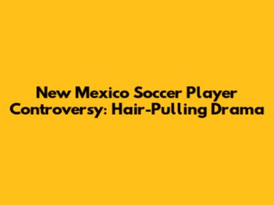 New Mexico Soccer Player Controversy: Hair-Pulling Drama