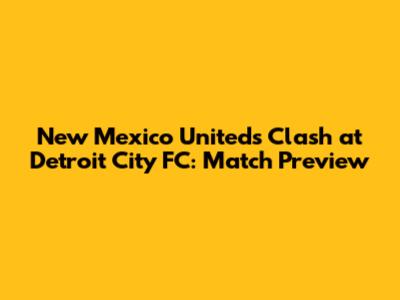 New Mexico United's Clash at Detroit City FC: Match Preview