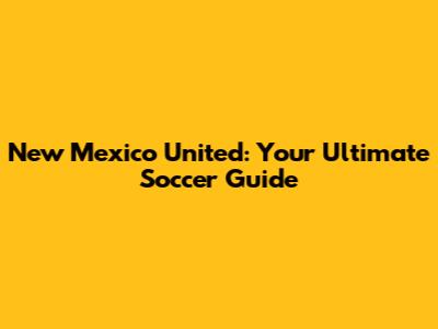 New Mexico United: Your Ultimate Soccer Guide