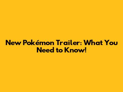 New Pokémon Trailer: What You Need to Know!
