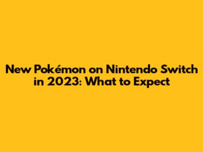 New Pokémon on Nintendo Switch in 2023: What to Expect