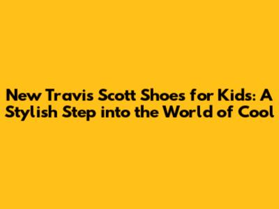 New Travis Scott Shoes for Kids: A Stylish Step into the World of Cool