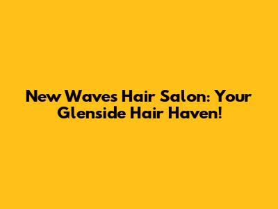 New Waves Hair Salon: Your Glenside Hair Haven!