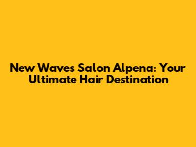 New Waves Salon Alpena: Your Ultimate Hair Destination