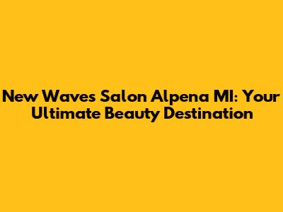New Waves Salon Alpena MI: Your Ultimate Beauty Destination