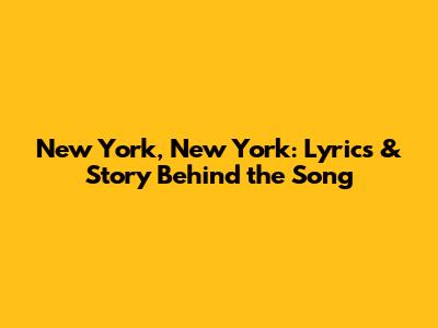 New York, New York: Lyrics & Story Behind the Song
