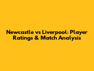Newcastle vs Liverpool: Player Ratings & Match Analysis