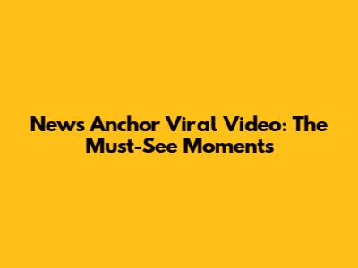 News Anchor Viral Video: The Must-See Moments