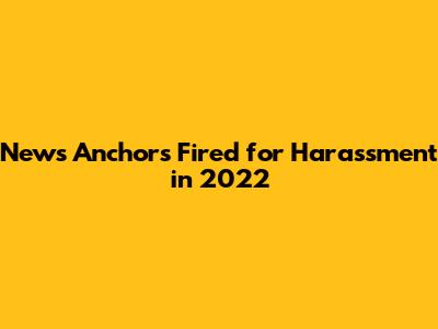 News Anchors Fired for Harassment in 2022