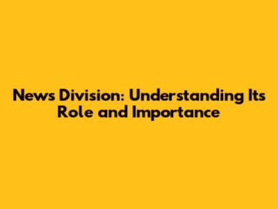 News Division: Understanding Its Role and Importance
