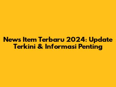 News Item Terbaru 2024: Update Terkini & Informasi Penting