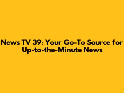 News TV 39: Your Go-To Source for Up-to-the-Minute News