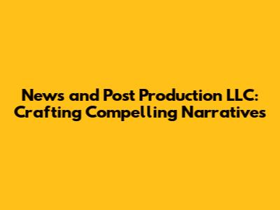 News and Post Production LLC: Crafting Compelling Narratives
