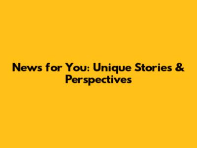 News for You: Unique Stories & Perspectives