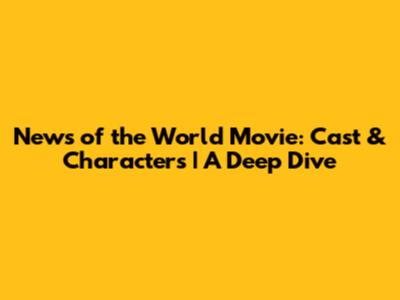 News of the World Movie: Cast & Characters | A Deep Dive