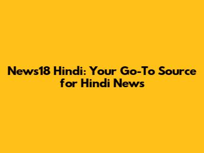 News18 Hindi: Your Go-To Source for Hindi News