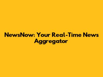 NewsNow: Your Real-Time News Aggregator