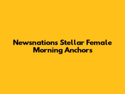 Newsnation's Stellar Female Morning Anchors