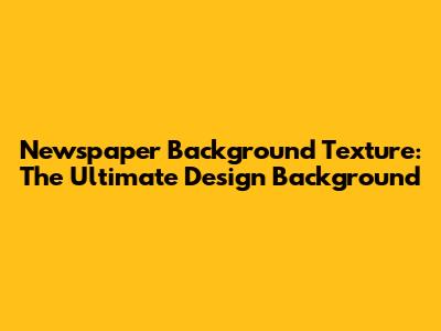 Newspaper Background Texture: The Ultimate Design Background