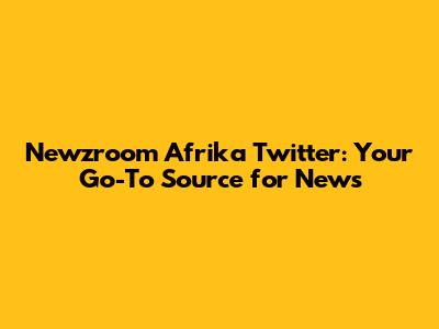 Newzroom Afrika Twitter: Your Go-To Source for News
