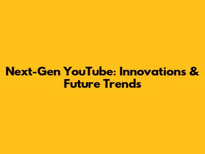 Next-Gen YouTube: Innovations & Future Trends