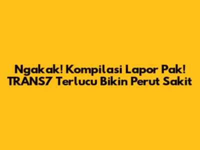 Ngakak! Kompilasi Lapor Pak! TRANS7 Terlucu Bikin Perut Sakit
