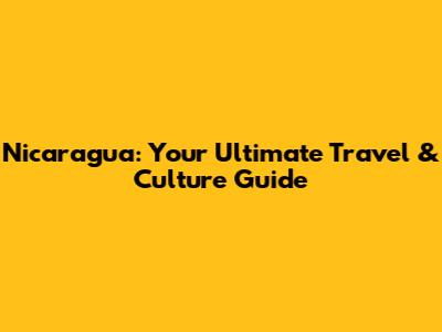 Nicaragua: Your Ultimate Travel & Culture Guide