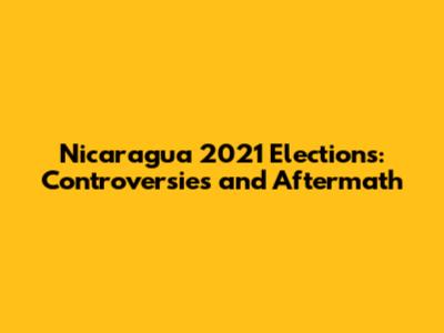 Nicaragua 2021 Elections: Controversies and Aftermath