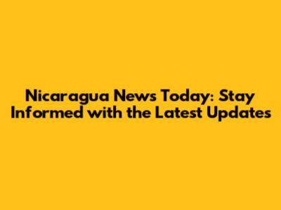 Nicaragua News Today: Stay Informed with the Latest Updates