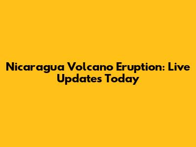 Nicaragua Volcano Eruption: Live Updates Today