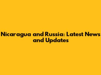 Nicaragua and Russia: Latest News and Updates