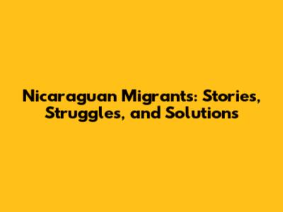 Nicaraguan Migrants: Stories, Struggles, and Solutions