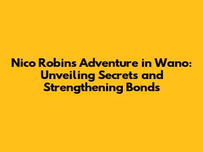 Nico Robin's Adventure in Wano: Unveiling Secrets and Strengthening Bonds